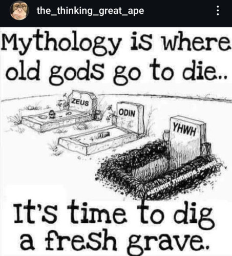 the_thinking_great_ape
Mythology iS where
old gods go to die.
ZEUS
ODIN
YHWH
It's time to dig
a fresh grave.