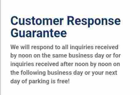 Customer Response Guarantee
We will respond to all inquiries received by noon on the same business day or for inquiries received after noon by noon on the following business day or your next day of parking is free!