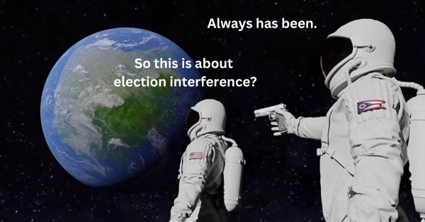 Space/astronaut “always has been” meme. Text for smaller figure, “so this is about election interference?” Larger figure pointing a gun at the smaller figure: “Always has been.”