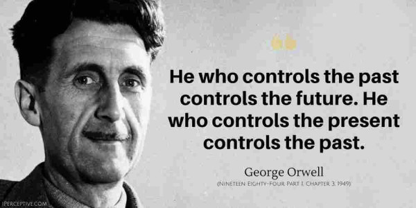 Black and white photo of George Orwell.
Caption:

"He who controls the past controls the future. He who controls the present controls the past.

George Orwell

(NINETEEN EIGHTY-FOUR PART 1, CHAPTER 3, 1949)"