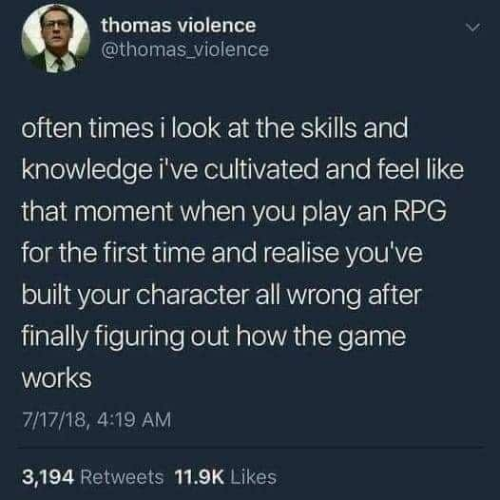thomas violence
@thomas_violence
often times I look at the skills and knowledge i've cultivated and feel like that moment when you play an RPG for the first time and realize you've built your character all wrong after finally figuring out how the game works 

7/17/18, 419 AM 
3,194 Retweets 11.9K Likes 
