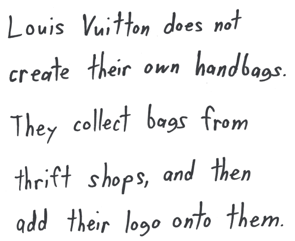 Louis Vuitton does not create their own handbags. They collect bags from thrift shops, and then add their logo onto them.
