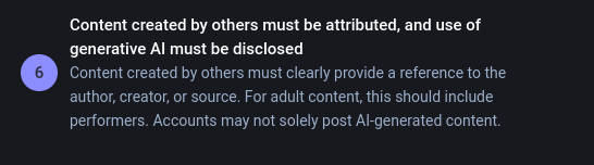 Content created by others must be attributed, and use of generative Al must be disclosed

° Content created by others must clearly provide a reference to the author, creator, or source. For adult content, this should include performers. Accounts may not solely post Al-generated content. 