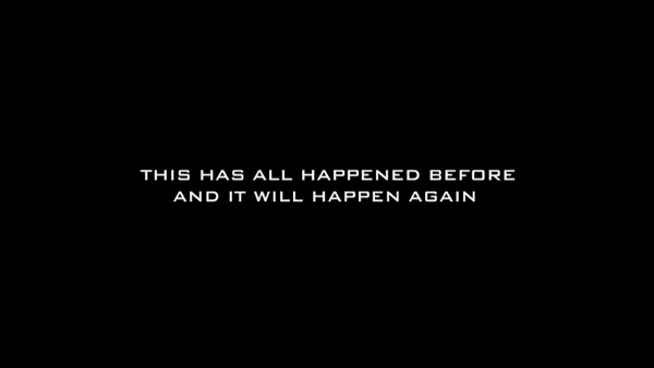 Screen still from Battlestar Galactica (2003). It is white all caps text against a black background and reads "THIS HAS ALL HAPPENED BEFORE AND IT WILL HAPPEN AGAIN"