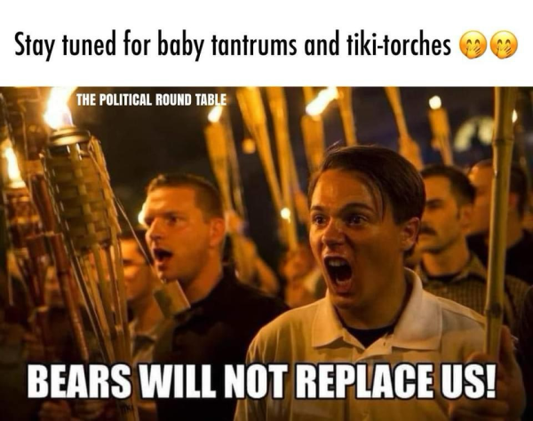 Stay tuned for baby tantrums and tiki-torches (White supremacists screaming) BEARS WILL NOT REPLACE US!
