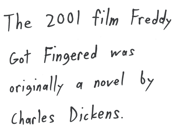 The 2001 film Freddy Got Fingered was originally a novel by Charles Dickens.