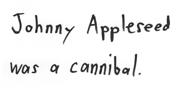 Johnny Appleseed was a cannibal.