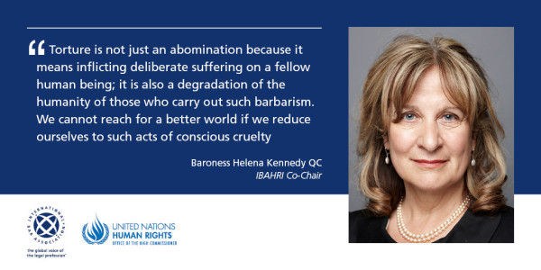 Torture is not just an abomination because it means inflicting deliberately suffering on a fellow human being; it is also a degradation of the humanity of those who carry out such barbarism. We cannot reach for a better world if we reduce ourselves to such acts of conscious cruelty. 

Baroness Helena Kennedy QC
ABAHRI Co-Chair 