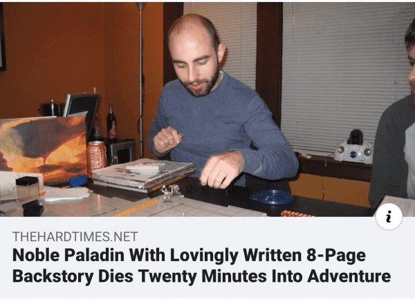 THEHARDTIMES.NET 

Noble Paladin With Lovingly Written 8-Page Backstory Dies Twenty Minutes Into Adventure 