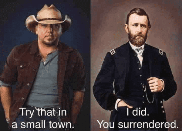(Jason Aldean and Ulysses S Grant)  (Aldean) Try that in a small town.  (Grant) I did.  You surrendered.