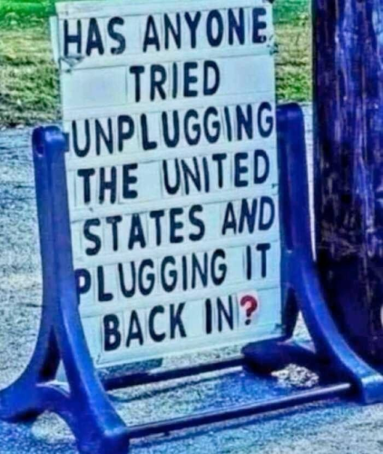 HAS ANYONE TRIED UNPLUGGING THE UNITED STATES AND PLUGGING IT BACK IN?