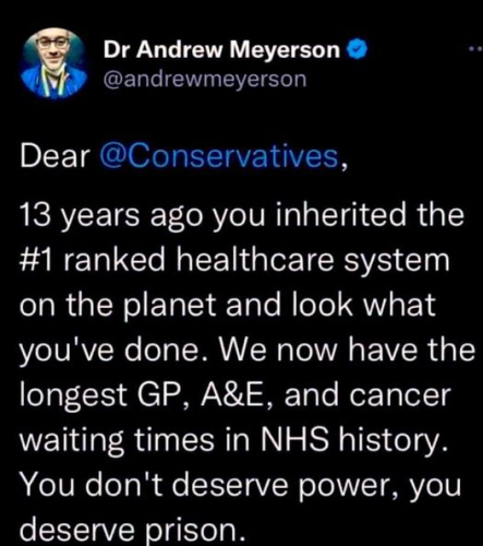 Dr Andrew Meyerson 
Dear @Conservatives, 13 years ago you inherited the #1 ranked healthcare system on the planet and look what you've done. We now have the longest GP, A&E, and cancer waiting times in NHS history. You don't deserve power, you deserve prison. 
