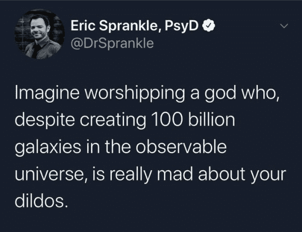 Eric Sprankle, PsyD
@DrSprankle

Imagine worshipping a god who, despite creating 100 billion galaxies in the observable universe, is really mad about your dildos.