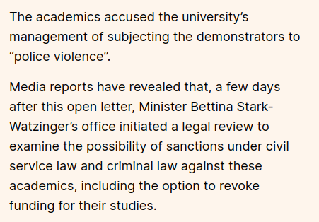 The academics accused the university’s management of subjecting the demonstrators to “police violence”.

Media reports have revealed that, a few days after this open letter, Minister Bettina Stark-Watzinger’s office initiated a legal review to examine the possibility of sanctions under civil service law and criminal law against these academics, including the option to revoke funding for their studies.
