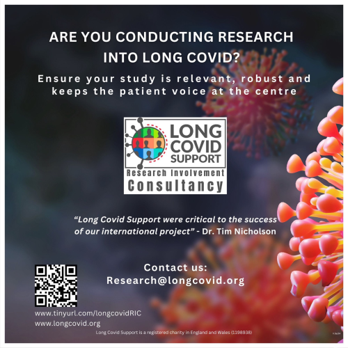 ARE YOU CONDUCTING RESEARCH INTO LONG COVID? Ensure your study is relevant, robust and keeps the patient voice at the centre LONG COVID SUPPORT Research Involvement Consultancy "Long Covid Support were critical to the success of our international project" - Dr. Tim Nicholson Contact us: Research@longcovid.org www.tinyurl.com/longcovidRIC www.longcovid.org Long Covid Support is a registered charity in England and Wales (1198938)