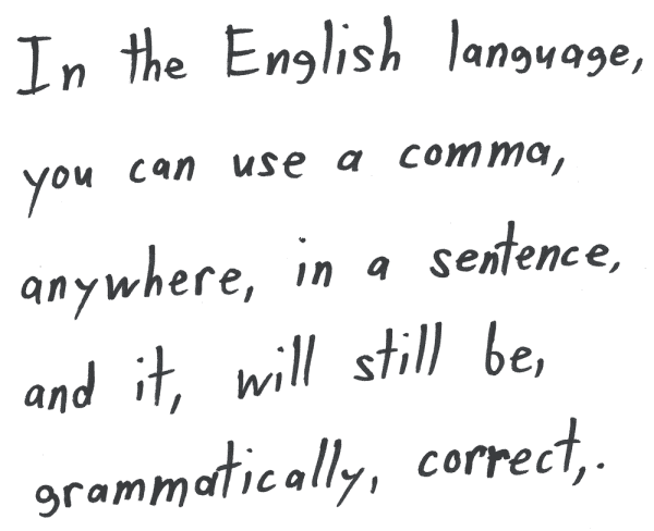 In the English language, you can use a comma, anywhere, in a sentence, and it, will still be, grammatically, correct,.