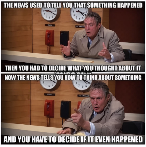 Meme: "THE NEWS USED TO TELL YOU, THAT SOMETHING HAPPENED. THEN YOU HAD TO DECIDE WHAT YOU THOUGHT ABOUT IT. NOW THE NEWS TELLS YOU HOW TO THINK ABOUT SOMETHING, AND YOU HAVE TO DECIDE IF IT EVEN HAPPENED."