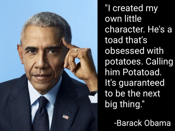 "I created my own little character. He's a toad that's obsessed with potatoes. Calling him Potatoad. It's guaranteed to be the next big thing."
-Barack Obama
