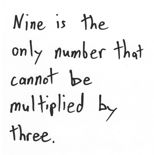 Nine is the only number that cannot be multiplied by three.
