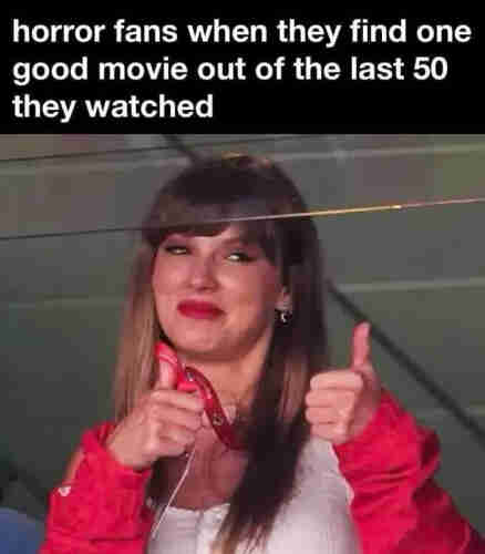 Text:
horror fans when they find one good movie out of the last 50 they watched

Picture is of Taylor Swift giving two thumbs up at a sports spectacle that shall remain nameless