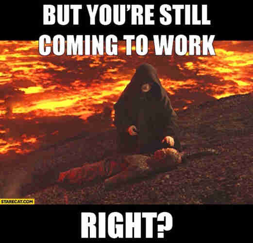 Star Wars Meme with a hooded emperor standing over a burned, dismembered Anakin in a volcanic, fiery landscape with text saying, "BUT YOU’RE STILL COMING TO WORK RIGHT?"
