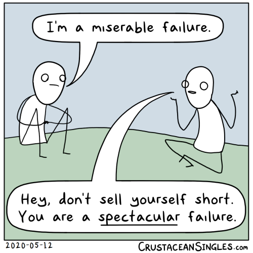 Person 1: "I'm a miserable failure." Person 2: "Hey, don't sell yourself short. You're a *spectacular failure*."