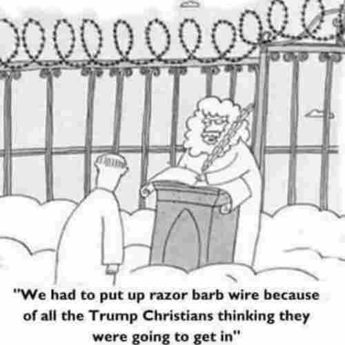 Barbed wire all along the top of the Gates of Heaven, with St. Peter explaining: 
"We had to put up razor barb wire because of all the Trump Christians thinking they were going to get in"