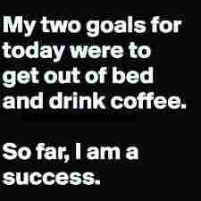 A meme that says "My two goals for today were to get out of bed and drink coffee.  So far, I am a success."