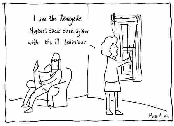 Cartoon: simple black and white line drawing. A couple in a living room. The man is sitting in an armchair reading a newspaper, head turned slightly towards his wife who is standing at the window, tugging at the curtain and saying "I see the Renegade Master's back once again with the ill behaviour".