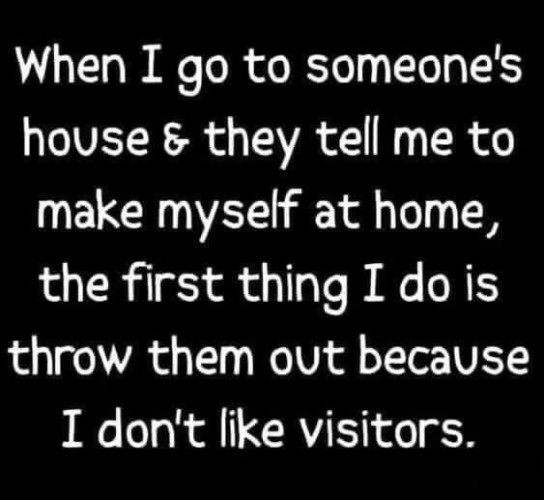 Text on a black background that reads, "When I go to someone's house & they tell me to make myself at home, the first thing I do is throw them out because I don't like visitors."