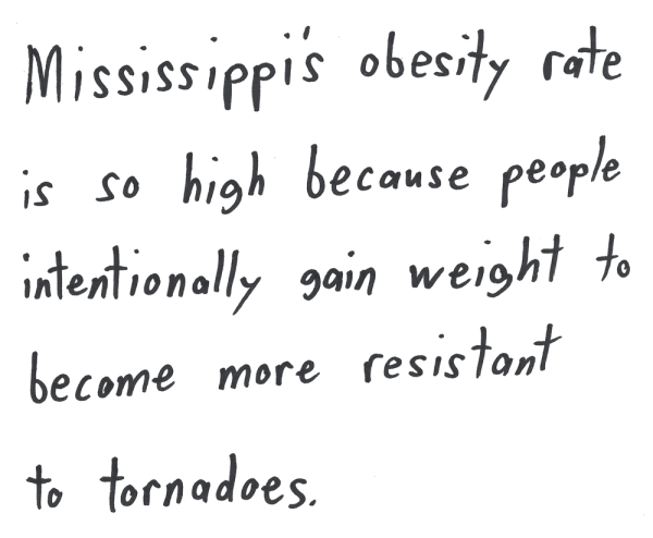 Mississipi's obesity rate is so high because people intentionally gain weight to become more resistant to tornadoes.