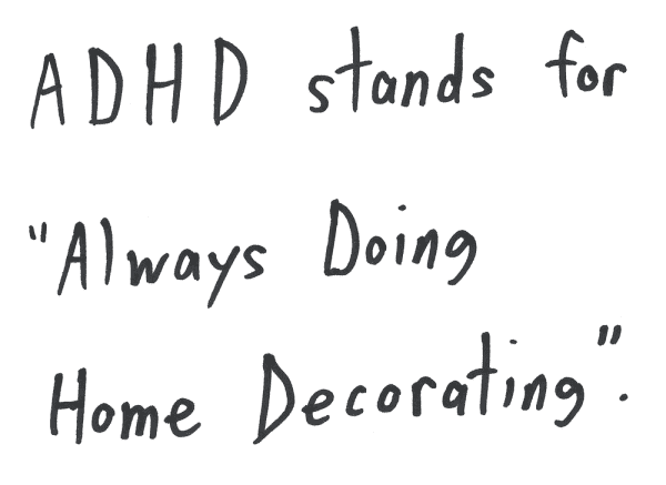 ADHD stands for "Always Doing Home Decorating".