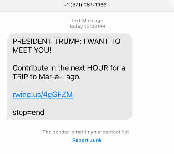 Text message from Trump, today at 12:33pm. 
“PRESIDENT TRUMP: I WANT TO MEET YOU!  Contribute in the next HOUR for a TRIP to Mar-a-Lago. 