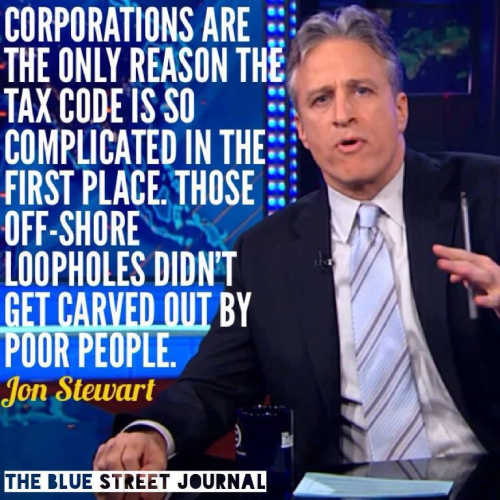 CORPORATIONS ARE THE ONLY REASON THE TAX CODE IS SO COMPLICATED IN THE FIRST PLACE. THOSE OFF-SHORE LOOPHOLES DIDN'T GET CARVED OUT BY POOR PEOPLE

-- JON STEWART