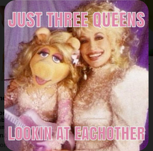 “Just three queens lookin at each other” with miss piggy and Dolly Parton and YOU!