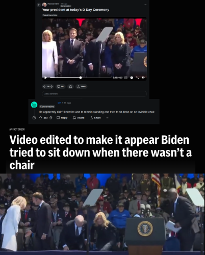 Four images spliced together.  The top most is a screenshot of r/Conservative from Reddit showing a post titled "Your president at today's D Day Ceremony", the next screenshot below that is OP's comment which reads "He apparently didn't know he was to remain standing and tried to sit down on an invisible chair", the next screenshot is the title of this article "Video edited to make it appear Biden tried to sit down...", finally below that is a screenshot of the video itself showing everyone sitting down.