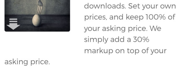 Set your own prices, and keep 100% of your asking price. We simply add a 30% markup on top of your asking price.