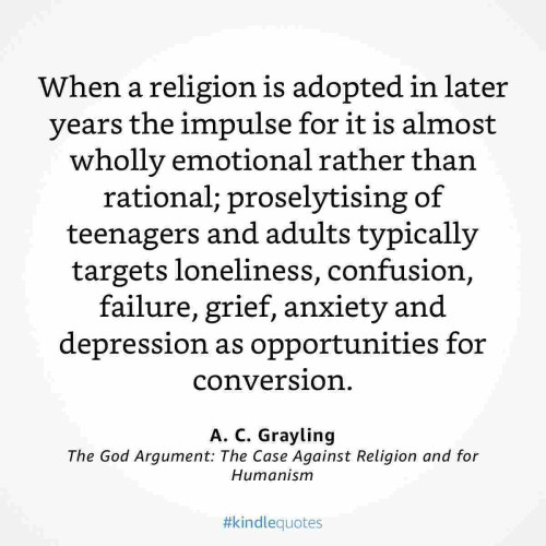 When a religion is adopted in later
years the impulse for it is almost
wholly emotional rather than
rational; proselytising of
teenagers and adults typically
targets loneliness, confusion,
failure, grief, anxiety and
depression as opportunities for
conversion.