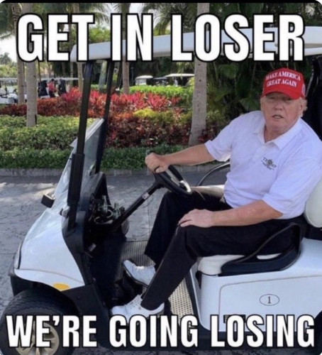 Trump in a golf cart saying “Get in loser, we’re going losing”