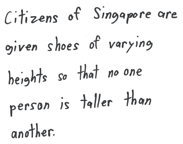 Citizens of Singapore are given shoes of varying heights so that no one person is taller than another.