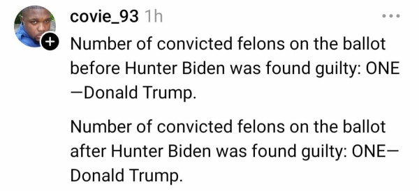 Screenshot of social media post, black text on white background, by covie_93 that reads, "Number of convicted felons on the ballot before Hunter Biden was found guilty: ONE —Donald Trump. Number of convicted felons on the ballot after Hunter Biden was found guilty: ONE— Donald Trump." 