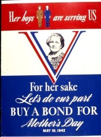 Red, white and blue Poster, with image of an older woman. Reads: Her boys are serving US. For her sake let's do our part. Buy a Bond for Mother's Day. May 10, 1942. 