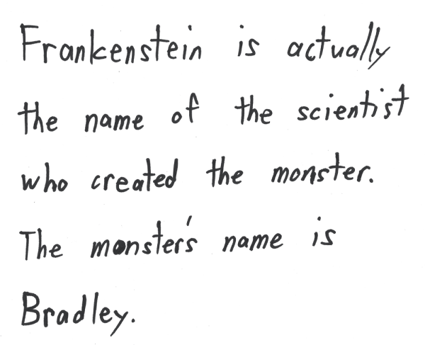 Frankenstein is actually the name of the scientist who created the monster. The monster’s name is Bradley.