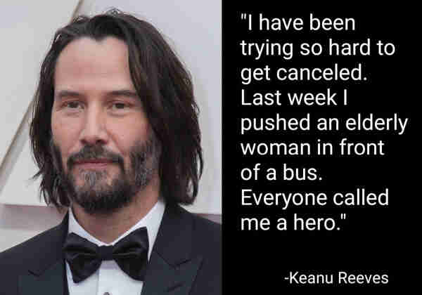 "I have been trying so hard to get canceled. Last week I pushed an elderly lady in front of a bus. Everyone called me a hero."
-Keanu Reeves