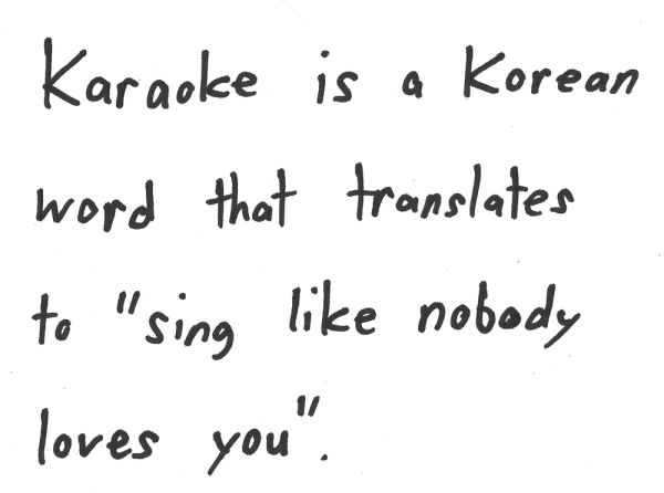 Karaoke is a Korean word that translates to "sing like nobody loves you".