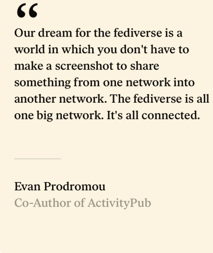 "Our dream for the fediverse is a world in which you don't have to make a screenshot to share something from one network into another network. The fediverse is all one big network. It's all connected." Evan Prodromou, Co-Author of ActivityPub