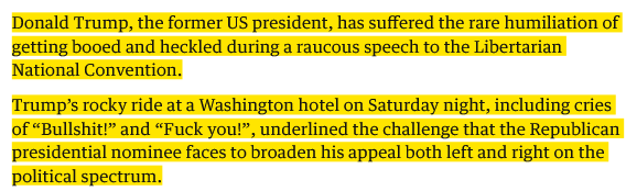 Donald Trump, the former US president, has suffered the rare humiliation of getting booed and heckled during a raucous speech to the Libertarian National Convention.

Trump’s rocky ride at a Washington hotel on Saturday night, including cries of “Bullshit!” and “Fuck you!”, underlined the challenge that the Republican presidential nominee faces to broaden his appeal both left and right on the political spectrum. 

-- The Guardian