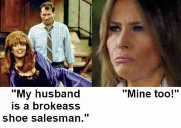 Meme
Left picture: Peggy Bundy together with Al. Peggy says: "My husband is a brokeass shoe salesman"

Right picture: Melania Trump saying "Mine too"