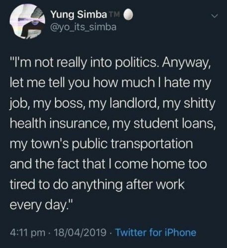 Still image. Screenshot of a social media post by Yung Simba @yo_its_simba 

“I'm not really into politics. Anyway, let me tell you how much I hate my job, my boss, my landlord, my shitty health insurance, my student loans, my town's public transportation and the fact that I come home too tired to do anything after work every day."

4:11 pm - 18/04/2019 - Twitter for iPhone 