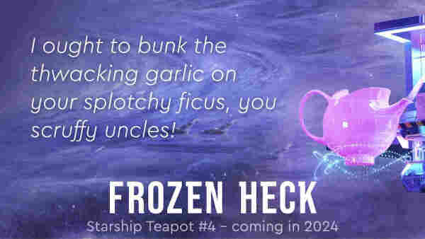 'I ought to bunk the thwacking garlic on  your splotchy ficus, you scruffy uncles!' Frozen Heck (Starship Teapot #4) by Si Clarke – coming this summer